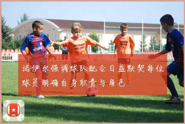 诺伊尔强调球队配合日益默契每位球员明确自身职责与角色