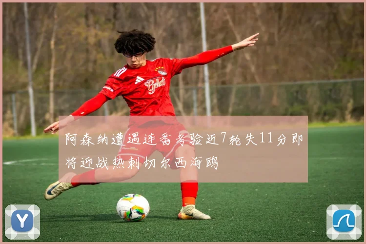 阿森纳遭遇连番考验近7轮失11分即将迎战热刺切尔西海鸥