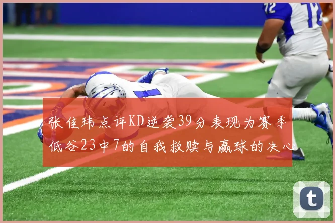 张佳玮点评KD逆袭39分表现为赛季低谷23中7的自我救赎与赢球的决心