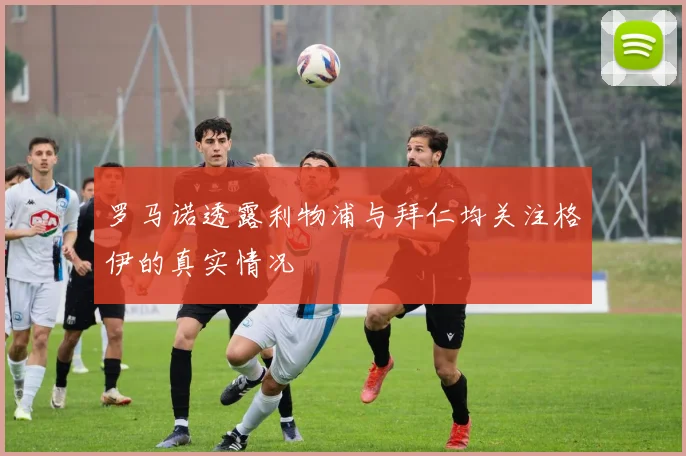 罗马诺透露利物浦与拜仁均关注格伊的真实情况