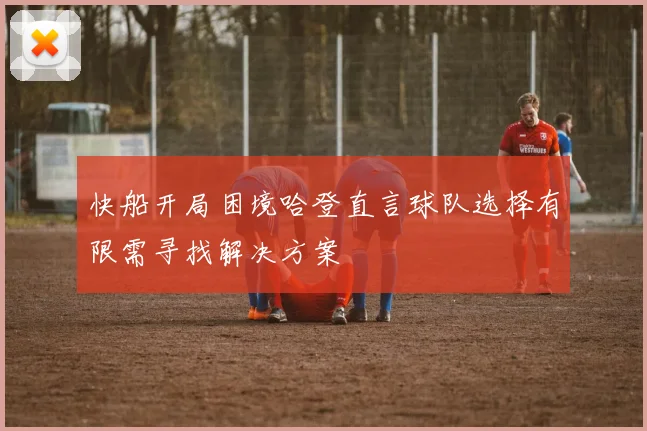 快船开局困境哈登直言球队选择有限需寻找解决方案