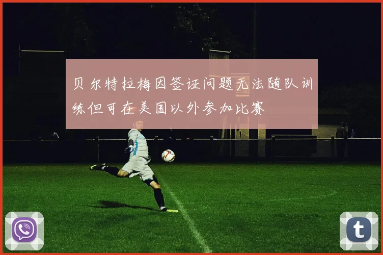 贝尔特拉梅因签证问题无法随队训练但可在美国以外参加比赛