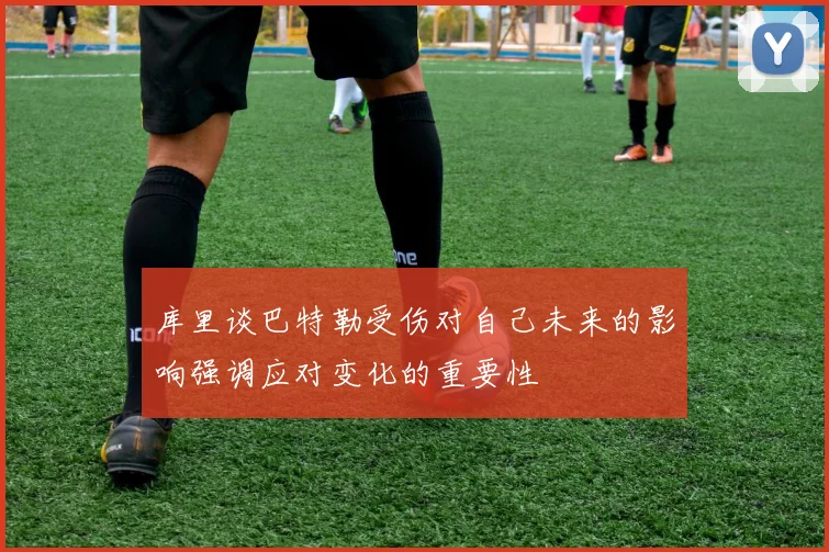 库里谈巴特勒受伤对自己未来的影响强调应对变化的重要性
