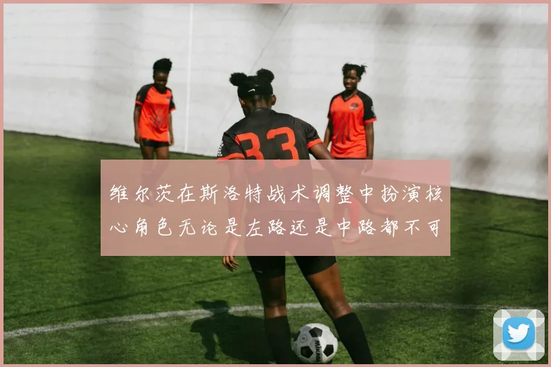 维尔茨在斯洛特战术调整中扮演核心角色无论是左路还是中路都不可或缺