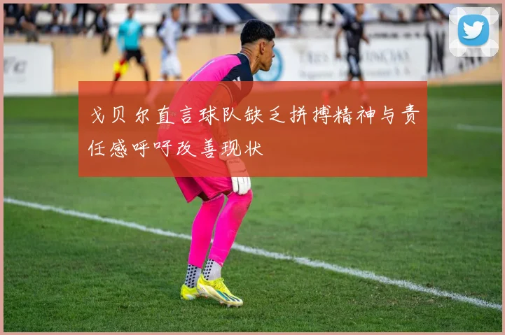 戈贝尔直言球队缺乏拼搏精神与责任感呼吁改善现状