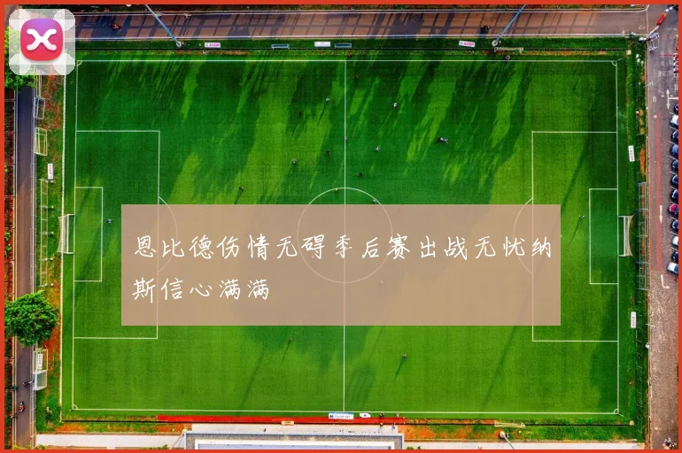 恩比德伤情无碍季后赛出战无忧纳斯信心满满