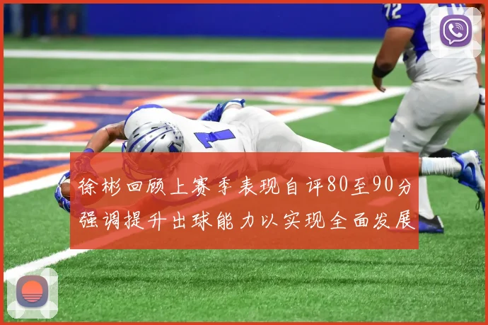 徐彬回顾上赛季表现自评80至90分强调提升出球能力以实现全面发展