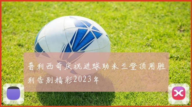 普利西奇庆祝进球助米兰登顶用胜利告别精彩2023年