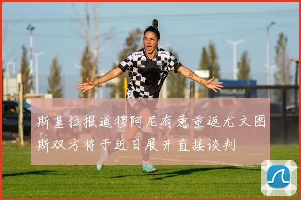 斯基拉报道穆阿尼有意重返尤文图斯双方将于近日展开直接谈判