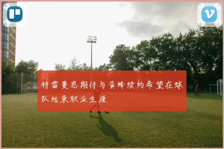特雷曼恩期待与黄蜂续约希望在球队结束职业生涯