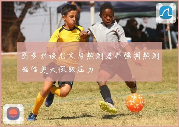 图多尔谈尤文与热刺差异强调热刺面临更大保级压力
