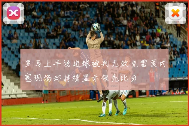 罗马上半场进球被判无效克雷莫内塞现场却持续显示领先比分