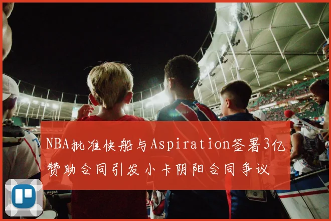 NBA批准快船与Aspiration签署3亿赞助合同引发小卡阴阳合同争议