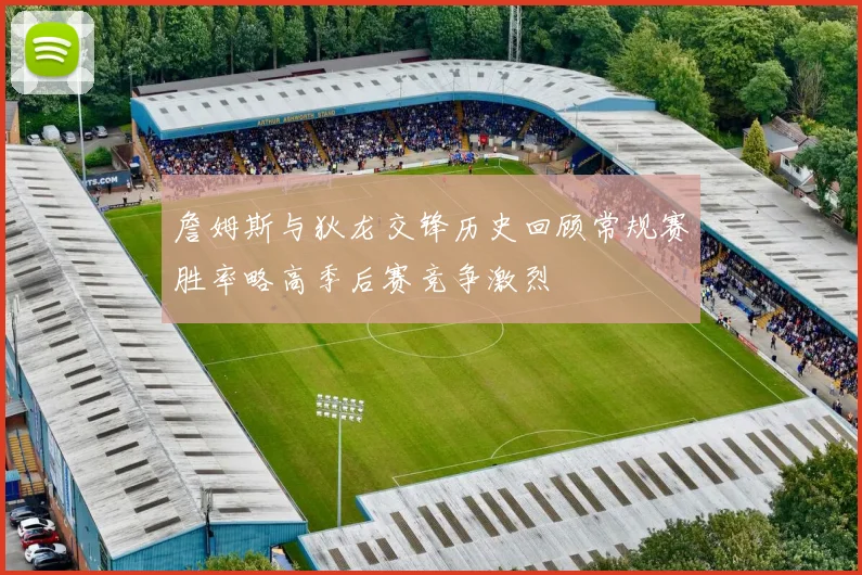 詹姆斯与狄龙交锋历史回顾常规赛胜率略高季后赛竞争激烈