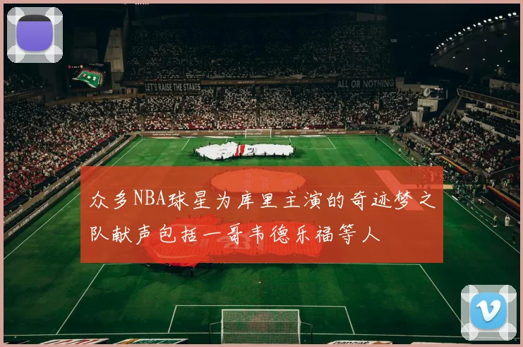 众多NBA球星为库里主演的奇迹梦之队献声包括一哥韦德乐福等人