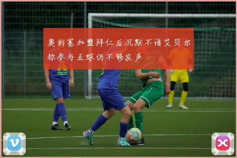 奥利塞加盟拜仁后沉默不语艾贝尔称参与五球仍不够发声