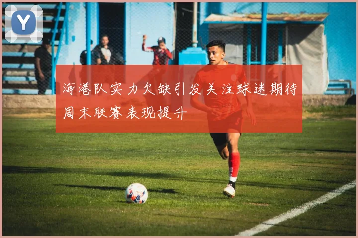海港队实力欠缺引发关注球迷期待周末联赛表现提升
