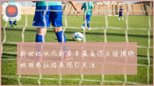 新世纪状元新秀季最高得分榜揭晓姚明弗拉格表现引关注