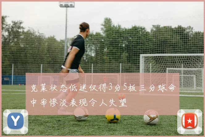 克莱状态低迷仅得3分5板三分球命中率惨淡表现令人失望