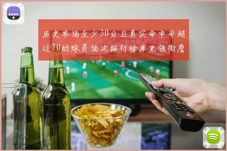 历史单场至少30分且真实命中率超过70的球员场次排行榜库里领衔詹姆斯杜兰特紧随其后