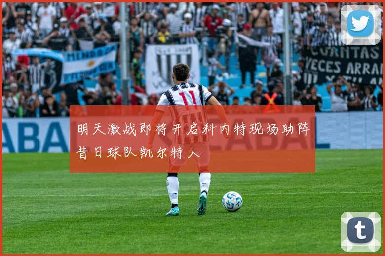 明天激战即将开启科内特现场助阵昔日球队凯尔特人