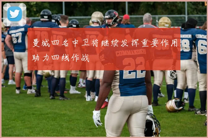 曼城四名中卫将继续发挥重要作用助力四线作战