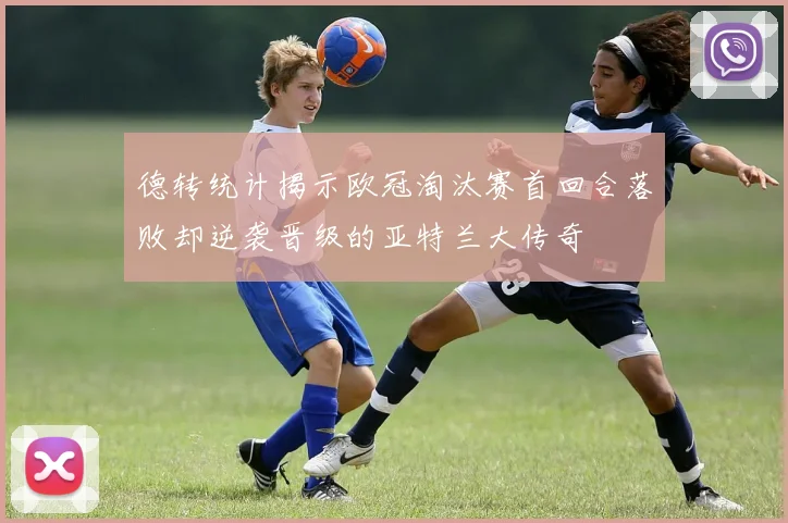 德转统计揭示欧冠淘汰赛首回合落败却逆袭晋级的亚特兰大传奇