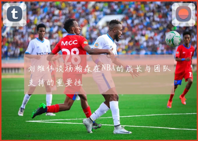刘维伟谈杨瀚森在NBA的成长与团队支持的重要性