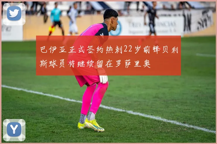 巴伊亚正式签约热刺22岁前锋贝利斯球员将继续留在罗萨里奥