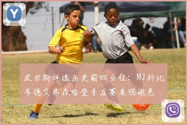 皮尔斯评选历史前四分位：MJ科比韦德艾弗森哈登季后赛表现逊色