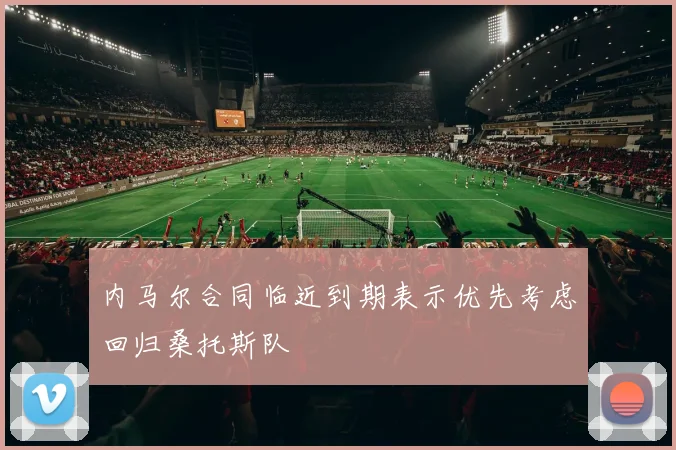 内马尔合同临近到期表示优先考虑回归桑托斯队