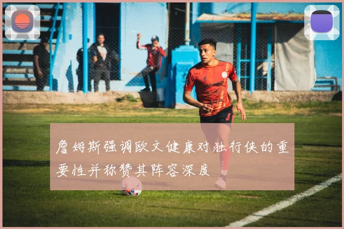 詹姆斯强调欧文健康对独行侠的重要性并称赞其阵容深度