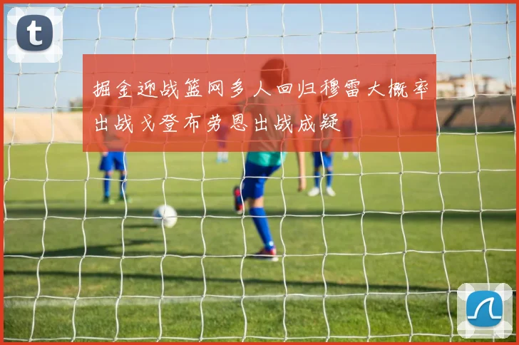 掘金迎战篮网多人回归穆雷大概率出战戈登布劳恩出战成疑