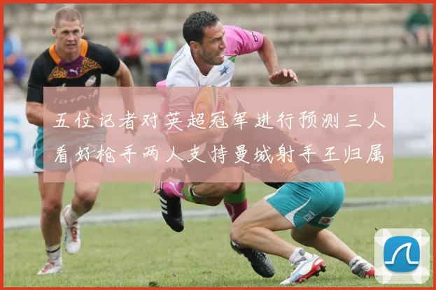 五位记者对英超冠军进行预测三人看好枪手两人支持曼城射手王归属无疑