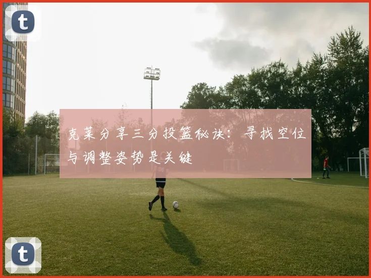 克莱分享三分投篮秘诀：寻找空位与调整姿势是关键