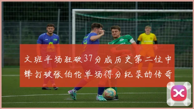 文班半场狂砍37分成历史第二位中锋打破张伯伦单场得分纪录的传奇时刻