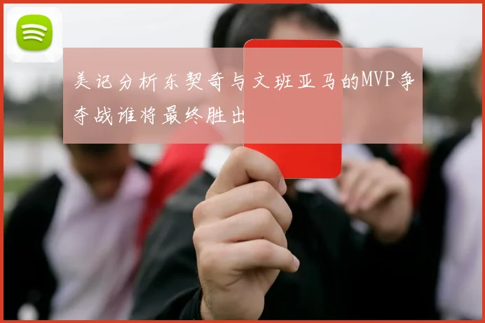 美记分析东契奇与文班亚马的MVP争夺战谁将最终胜出