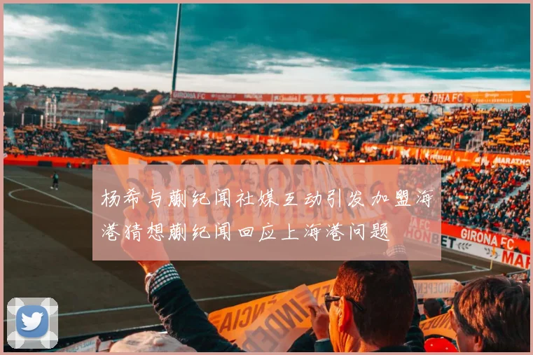 杨希与蒯纪闻社媒互动引发加盟海港猜想蒯纪闻回应上海港问题