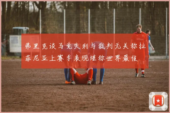 弗里克谈马竞失利与裁判无关称拉菲尼亚上赛季表现堪称世界最佳