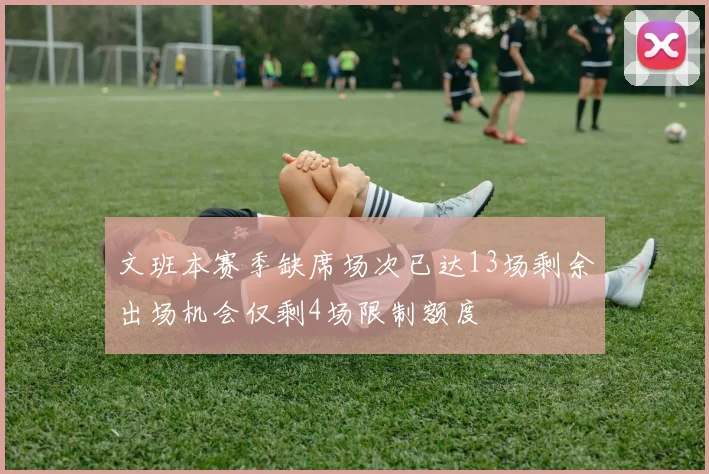 文班本赛季缺席场次已达13场剩余出场机会仅剩4场限制额度