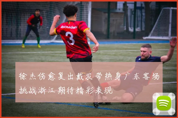 徐杰伤愈复出戴发带热身广东客场挑战浙江期待精彩表现