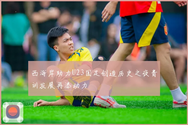 西海岸助力U23国足创造历史之夜青训发展再添动力