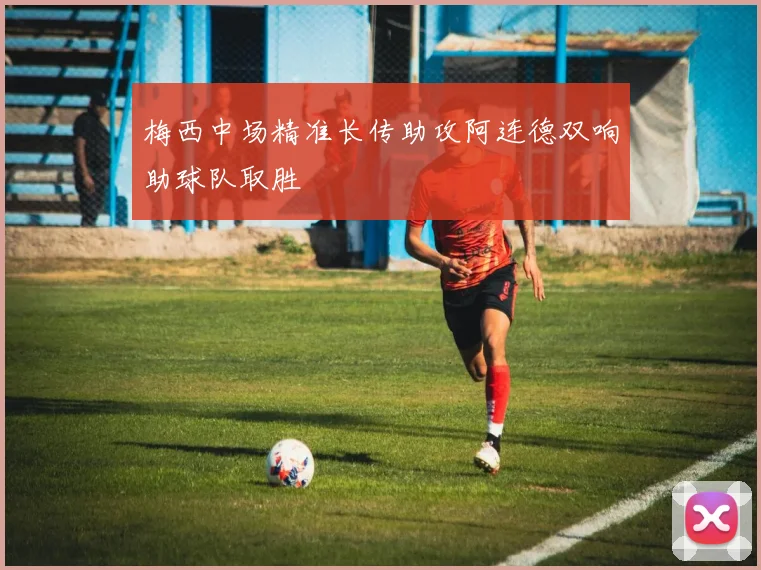 梅西中场精准长传助攻阿连德双响助球队取胜