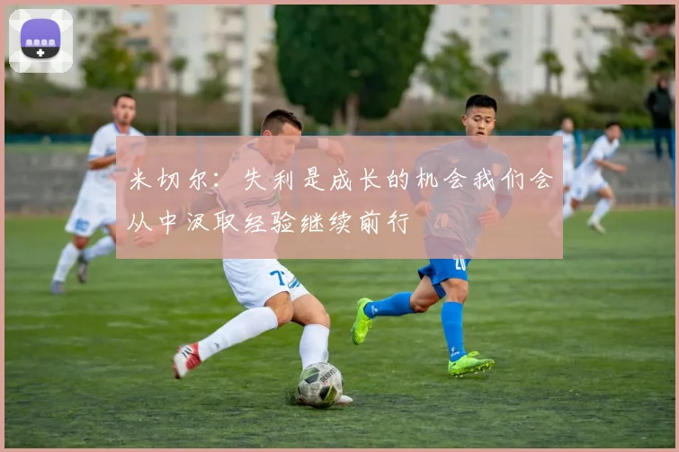 米切尔：失利是成长的机会我们会从中汲取经验继续前行