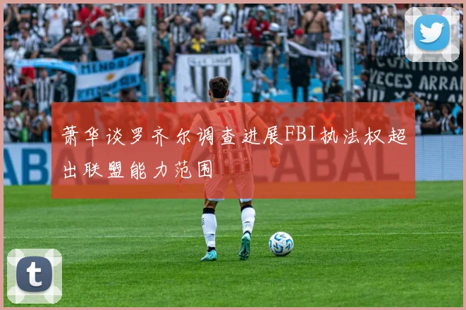 萧华谈罗齐尔调查进展FBI执法权超出联盟能力范围
