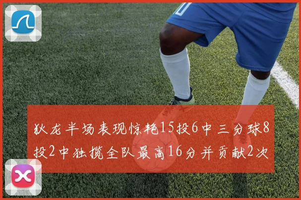 狄龙半场表现惊艳15投6中三分球8投2中独揽全队最高16分并贡献2次抢断