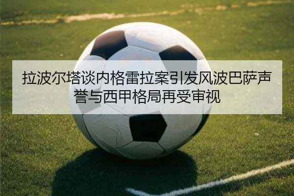 拉波尔塔谈内格雷拉案引发风波巴萨声誉与西甲格局再受审视 - kaiyun