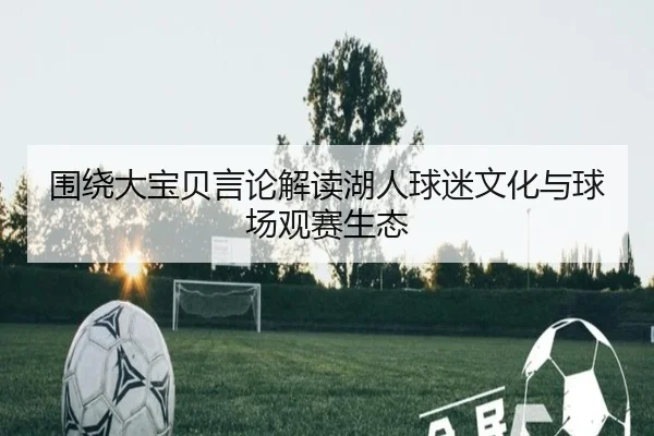 围绕大宝贝言论解读湖人球迷文化与球场观赛生态 - kaiyun